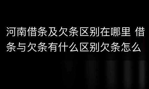 河南借条及欠条区别在哪里 借条与欠条有什么区别欠条怎么写