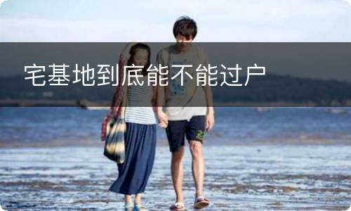  宅基地到底能不能过户