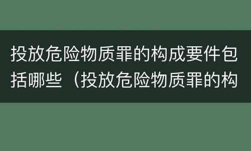 投放危险物质罪的构成要件包括哪些（投放危险物质罪的构成要件包括哪些内容）