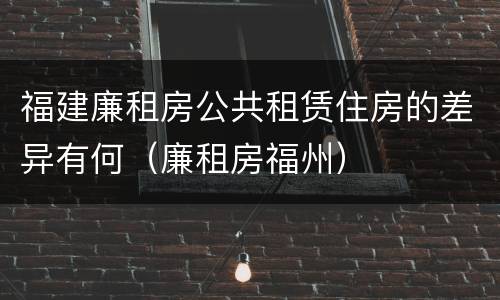 福建廉租房公共租赁住房的差异有何（廉租房福州）
