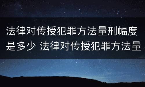 法律对传授犯罪方法量刑幅度是多少 法律对传授犯罪方法量刑幅度是多少年