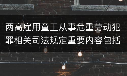 两高雇用童工从事危重劳动犯罪相关司法规定重要内容包括什么