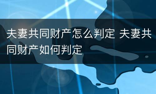 夫妻共同财产怎么判定 夫妻共同财产如何判定