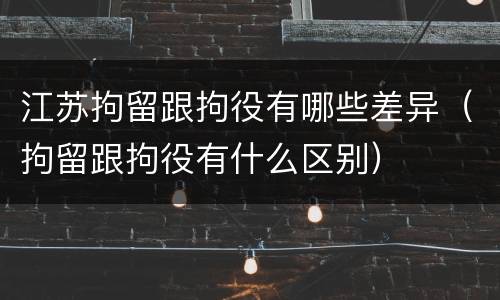 江苏拘留跟拘役有哪些差异（拘留跟拘役有什么区别）
