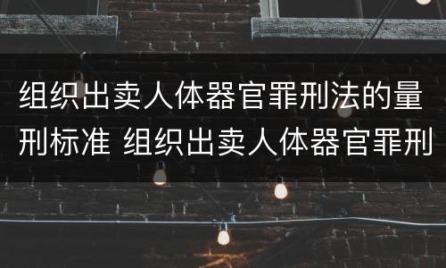 组织出卖人体器官罪刑法的量刑标准 组织出卖人体器官罪刑法的量刑标准是多少
