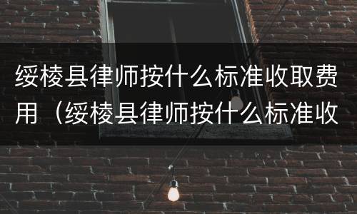 绥棱县律师按什么标准收取费用（绥棱县律师按什么标准收取费用呢）