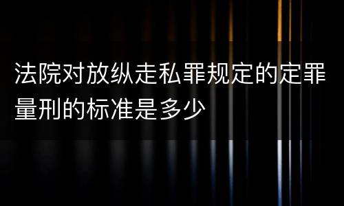 法院对放纵走私罪规定的定罪量刑的标准是多少