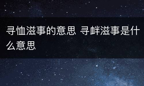 寻恤滋事的意思 寻衅滋事是什么意思