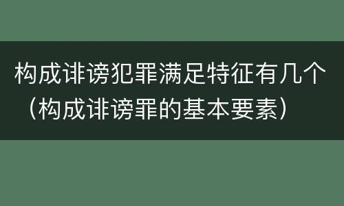 构成诽谤犯罪满足特征有几个（构成诽谤罪的基本要素）