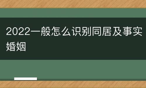 2022一般怎么识别同居及事实婚姻