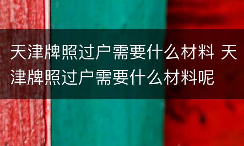 天津牌照过户需要什么材料 天津牌照过户需要什么材料呢