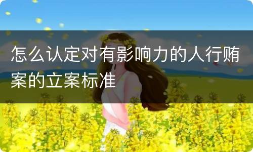 怎么认定对有影响力的人行贿案的立案标准