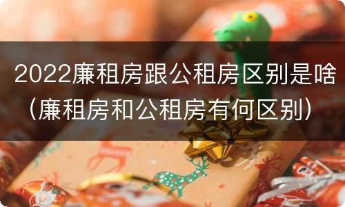 2022廉租房跟公租房区别是啥（廉租房和公租房有何区别）