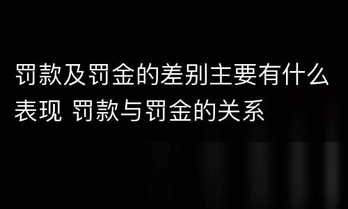 罚款及罚金的差别主要有什么表现 罚款与罚金的关系