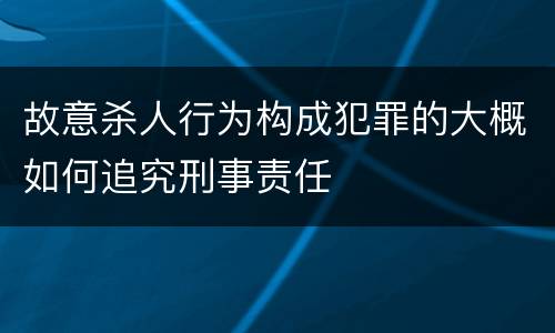 故意杀人行为构成犯罪的大概如何追究刑事责任