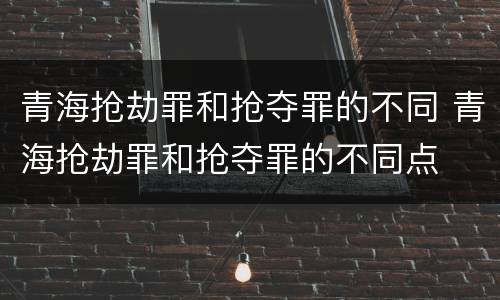 青海抢劫罪和抢夺罪的不同 青海抢劫罪和抢夺罪的不同点