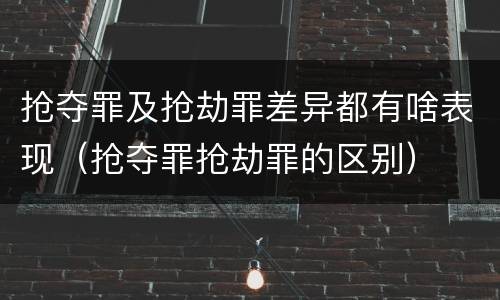 抢夺罪及抢劫罪差异都有啥表现（抢夺罪抢劫罪的区别）