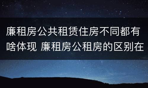 廉租房公共租赁住房不同都有啥体现 廉租房公租房的区别在哪里