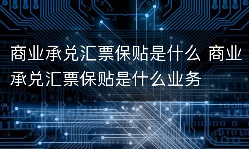 商业承兑汇票保贴是什么 商业承兑汇票保贴是什么业务