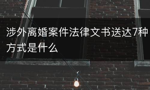 涉外离婚案件法律文书送达7种方式是什么