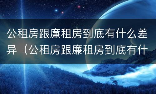 公租房跟廉租房到底有什么差异（公租房跟廉租房到底有什么差异吗）