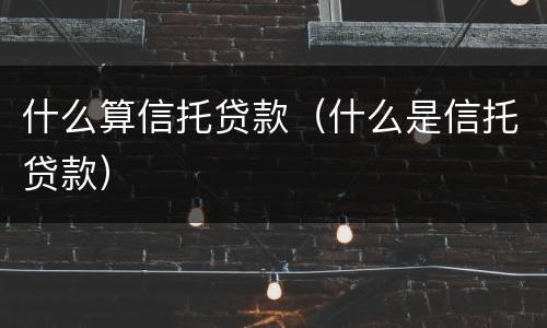 什么算信托贷款（什么是信托贷款）