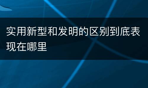 实用新型和发明的区别到底表现在哪里