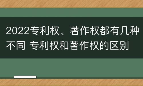 2022专利权、著作权都有几种不同 专利权和著作权的区别