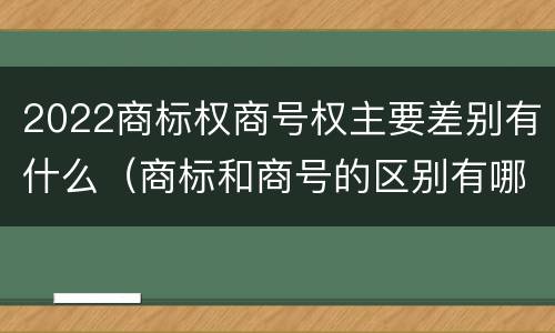 2022商标权商号权主要差别有什么（商标和商号的区别有哪些?）