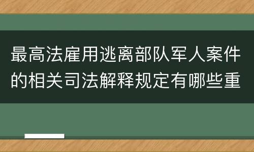 最高法雇用逃离部队军人案件的相关司法解释规定有哪些重要内容