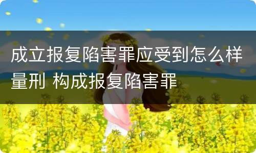 成立报复陷害罪应受到怎么样量刑 构成报复陷害罪