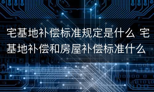 宅基地补偿标准规定是什么 宅基地补偿和房屋补偿标准什么时候执行