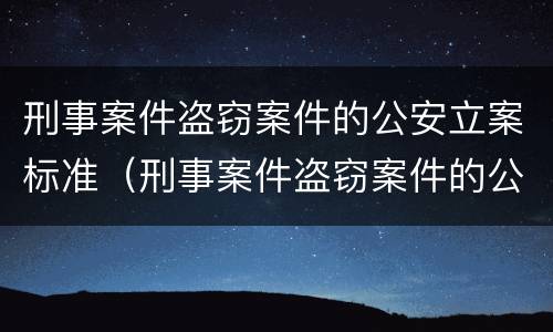 刑事案件盗窃案件的公安立案标准（刑事案件盗窃案件的公安立案标准是多少）
