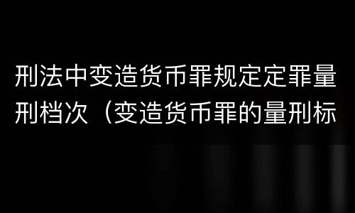 刑法中变造货币罪规定定罪量刑档次（变造货币罪的量刑标准）