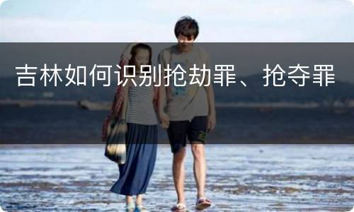 吉林如何识别抢劫罪、抢夺罪