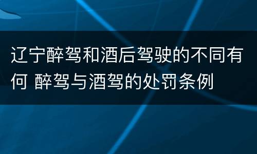 辽宁醉驾和酒后驾驶的不同有何 醉驾与酒驾的处罚条例