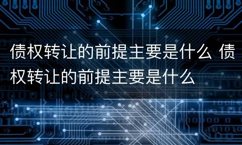 债权转让的前提主要是什么 债权转让的前提主要是什么