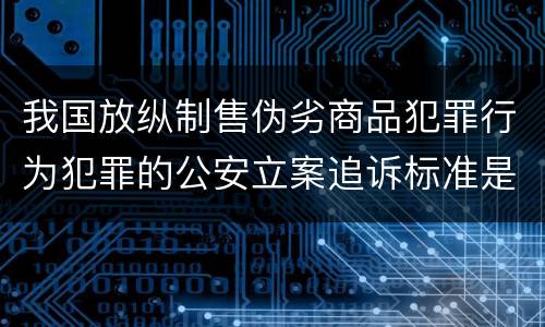 我国放纵制售伪劣商品犯罪行为犯罪的公安立案追诉标准是多少