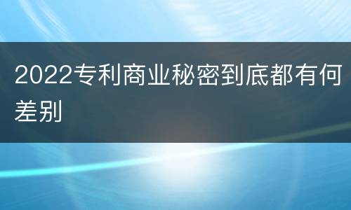 2022专利商业秘密到底都有何差别