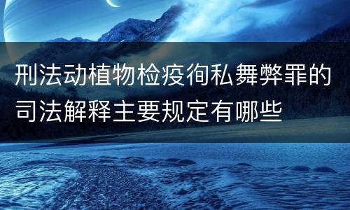 刑法动植物检疫徇私舞弊罪的司法解释主要规定有哪些