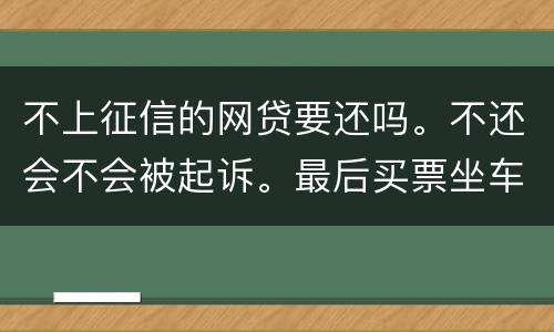 不上征信的网贷要还吗。不还会不会被起诉。最后买票坐车都买不了