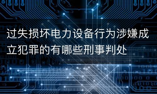 过失损坏电力设备行为涉嫌成立犯罪的有哪些刑事判处