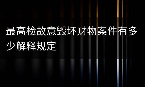 最高检故意毁坏财物案件有多少解释规定
