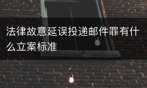 法律故意延误投递邮件罪有什么立案标准