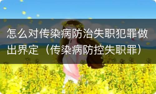 怎么对传染病防治失职犯罪做出界定（传染病防控失职罪）