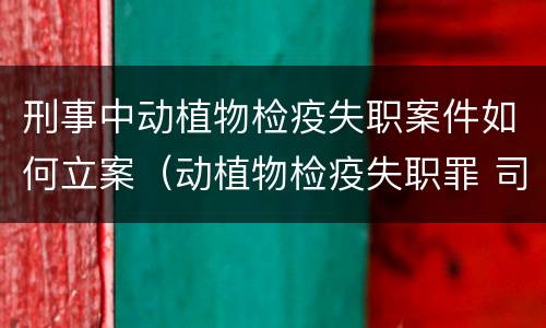 刑事中动植物检疫失职案件如何立案（动植物检疫失职罪 司法解释）