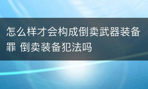 怎么样才会构成倒卖武器装备罪 倒卖装备犯法吗