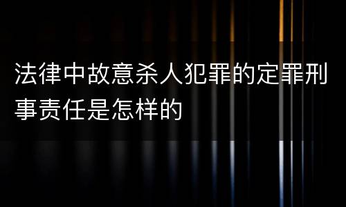 法律中故意杀人犯罪的定罪刑事责任是怎样的