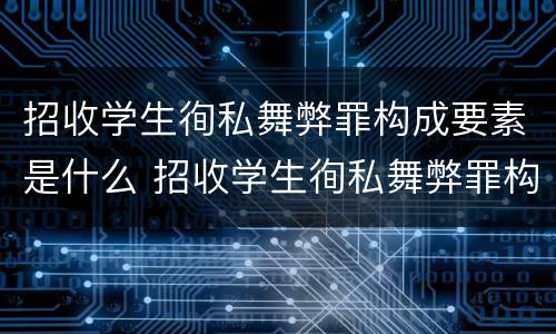 招收学生徇私舞弊罪构成要素是什么 招收学生徇私舞弊罪构成要素是什么内容