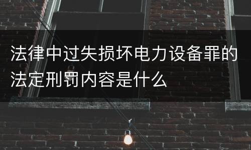 法律中过失损坏电力设备罪的法定刑罚内容是什么